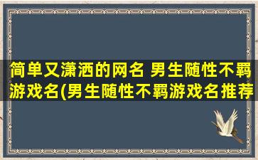 简单又潇洒的网名 男生随性不羁游戏名(男生随性不羁游戏名推荐，你一定需要知道的网名大全)